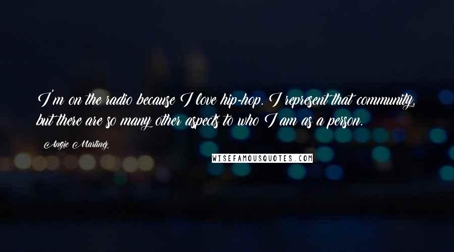 Angie Martinez Quotes: I'm on the radio because I love hip-hop. I represent that community, but there are so many other aspects to who I am as a person.