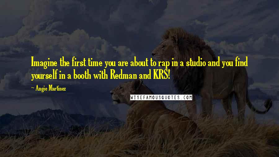 Angie Martinez Quotes: Imagine the first time you are about to rap in a studio and you find yourself in a booth with Redman and KRS!