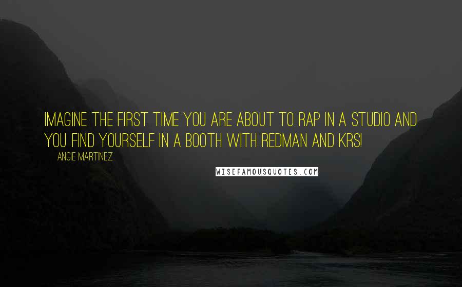 Angie Martinez Quotes: Imagine the first time you are about to rap in a studio and you find yourself in a booth with Redman and KRS!