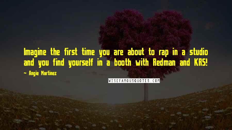 Angie Martinez Quotes: Imagine the first time you are about to rap in a studio and you find yourself in a booth with Redman and KRS!
