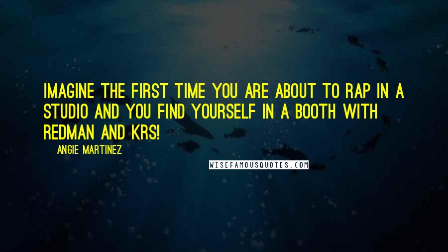 Angie Martinez Quotes: Imagine the first time you are about to rap in a studio and you find yourself in a booth with Redman and KRS!