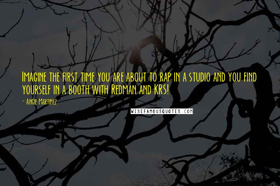 Angie Martinez Quotes: Imagine the first time you are about to rap in a studio and you find yourself in a booth with Redman and KRS!