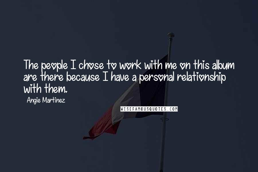Angie Martinez Quotes: The people I chose to work with me on this album are there because I have a personal relationship with them.