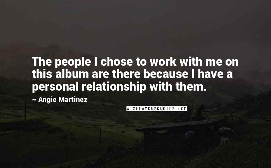 Angie Martinez Quotes: The people I chose to work with me on this album are there because I have a personal relationship with them.