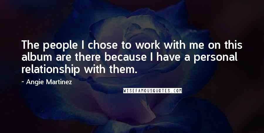 Angie Martinez Quotes: The people I chose to work with me on this album are there because I have a personal relationship with them.