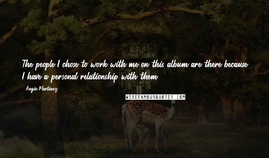 Angie Martinez Quotes: The people I chose to work with me on this album are there because I have a personal relationship with them.