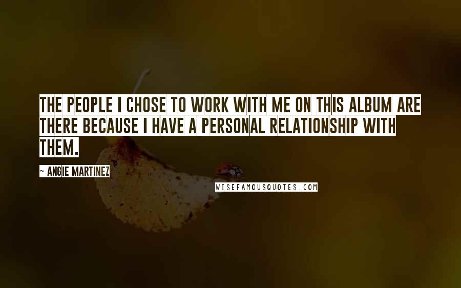 Angie Martinez Quotes: The people I chose to work with me on this album are there because I have a personal relationship with them.