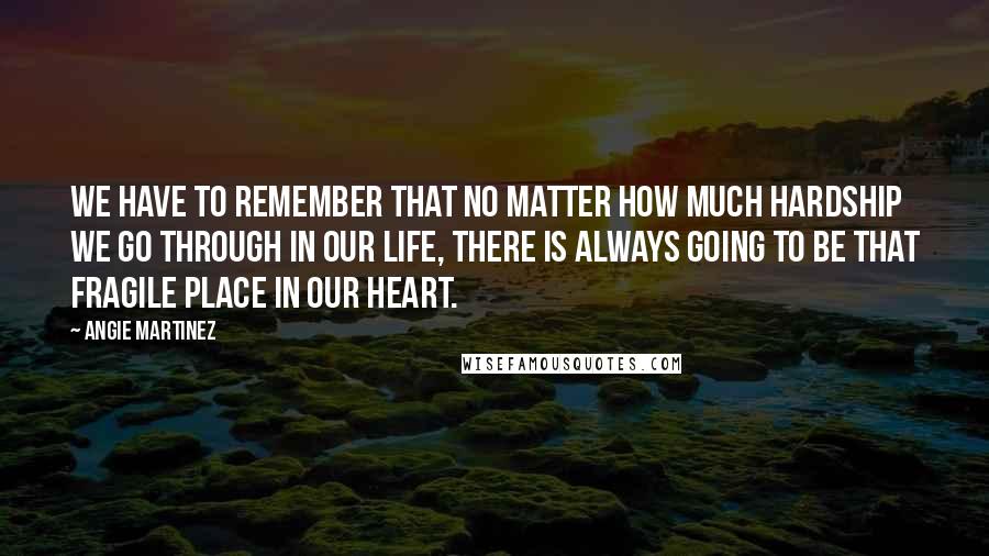 Angie Martinez Quotes: We have to remember that no matter how much hardship we go through in our life, there is always going to be that fragile place in our heart.