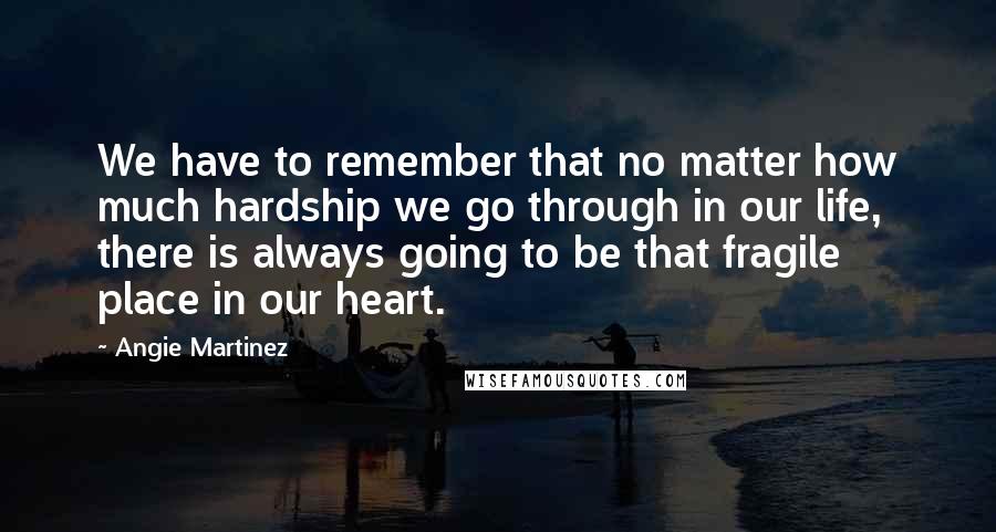 Angie Martinez Quotes: We have to remember that no matter how much hardship we go through in our life, there is always going to be that fragile place in our heart.