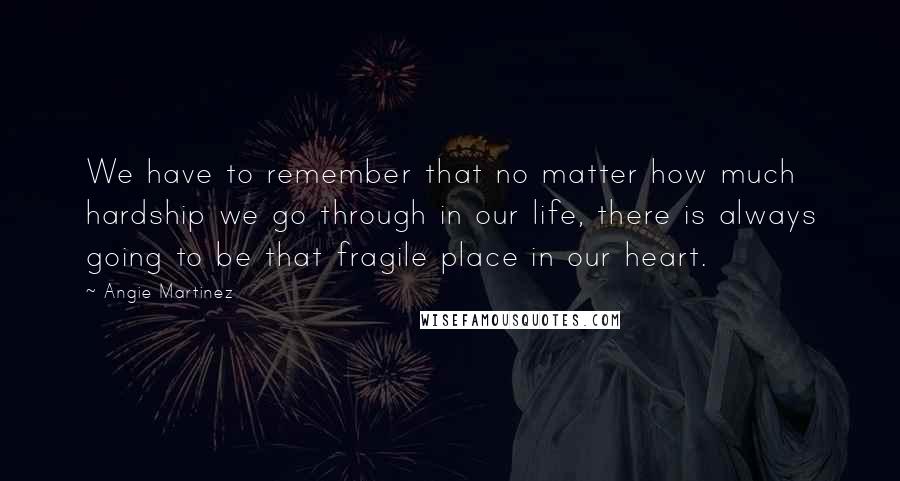 Angie Martinez Quotes: We have to remember that no matter how much hardship we go through in our life, there is always going to be that fragile place in our heart.