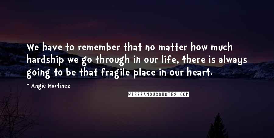 Angie Martinez Quotes: We have to remember that no matter how much hardship we go through in our life, there is always going to be that fragile place in our heart.