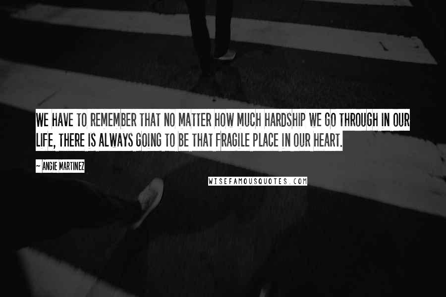 Angie Martinez Quotes: We have to remember that no matter how much hardship we go through in our life, there is always going to be that fragile place in our heart.