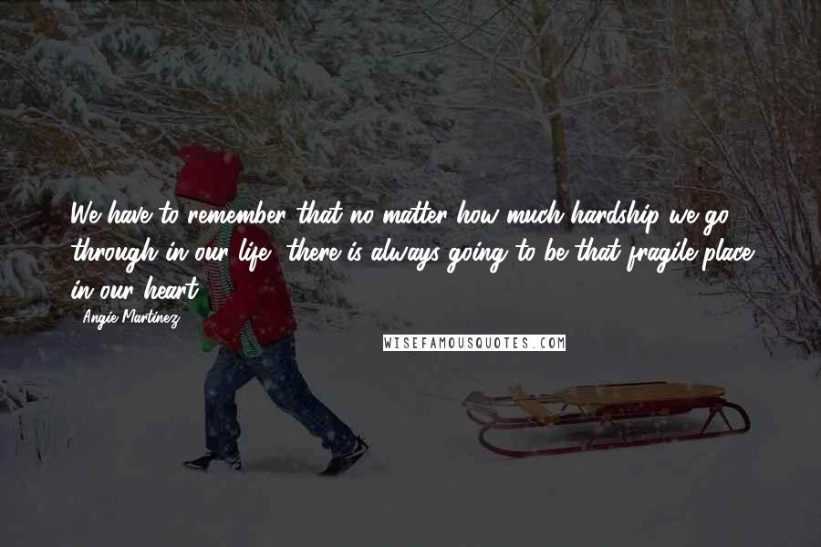 Angie Martinez Quotes: We have to remember that no matter how much hardship we go through in our life, there is always going to be that fragile place in our heart.