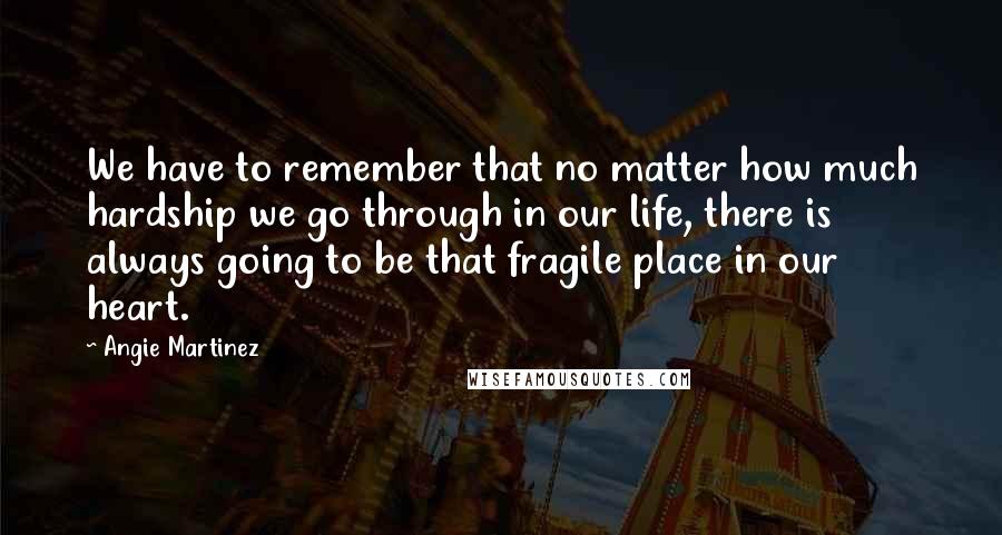 Angie Martinez Quotes: We have to remember that no matter how much hardship we go through in our life, there is always going to be that fragile place in our heart.