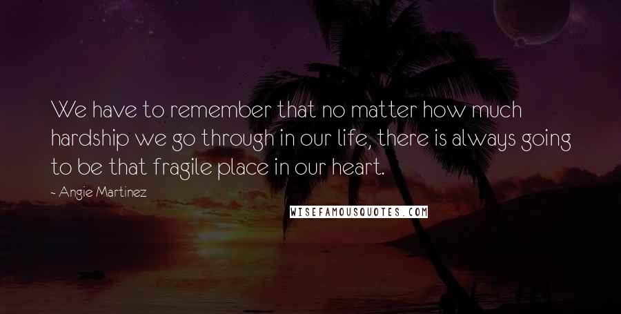 Angie Martinez Quotes: We have to remember that no matter how much hardship we go through in our life, there is always going to be that fragile place in our heart.