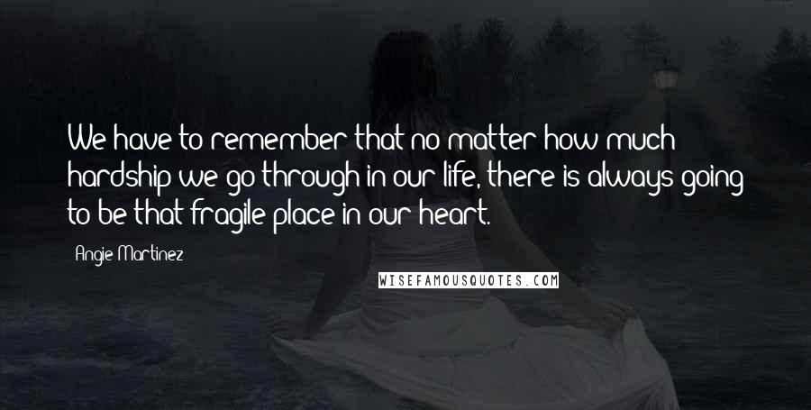 Angie Martinez Quotes: We have to remember that no matter how much hardship we go through in our life, there is always going to be that fragile place in our heart.