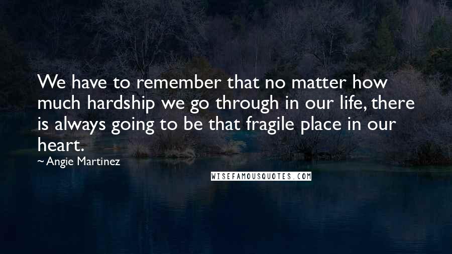 Angie Martinez Quotes: We have to remember that no matter how much hardship we go through in our life, there is always going to be that fragile place in our heart.