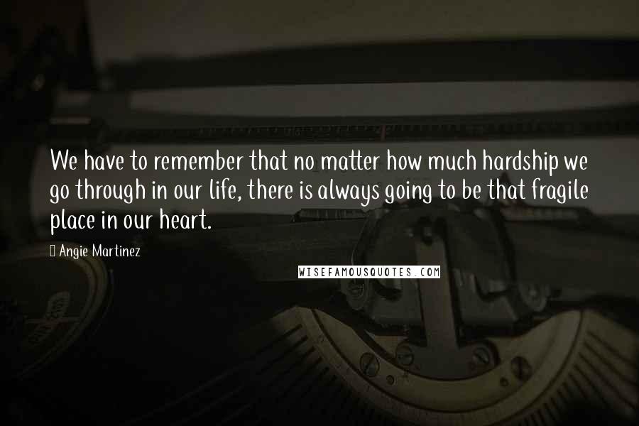 Angie Martinez Quotes: We have to remember that no matter how much hardship we go through in our life, there is always going to be that fragile place in our heart.