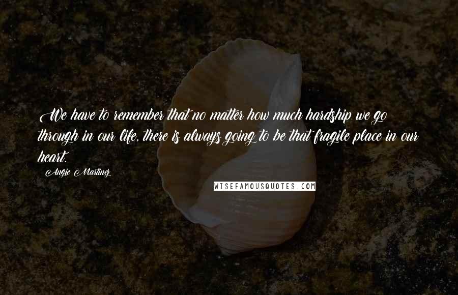 Angie Martinez Quotes: We have to remember that no matter how much hardship we go through in our life, there is always going to be that fragile place in our heart.