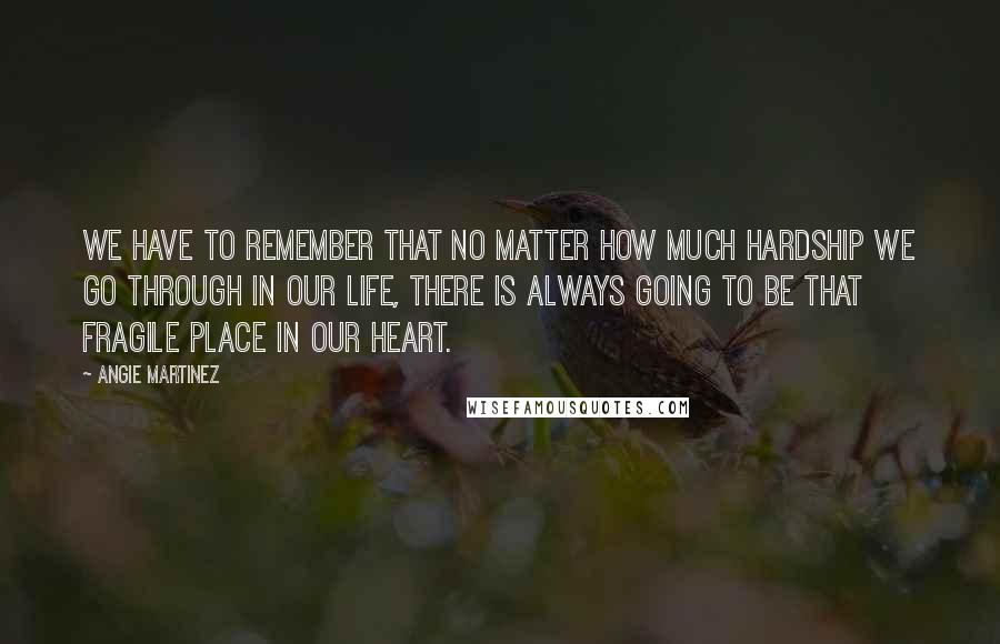 Angie Martinez Quotes: We have to remember that no matter how much hardship we go through in our life, there is always going to be that fragile place in our heart.