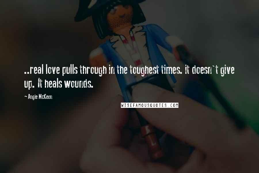 Angie McKeon Quotes: ..real love pulls through in the toughest times. it doesn't give up. It heals wounds.