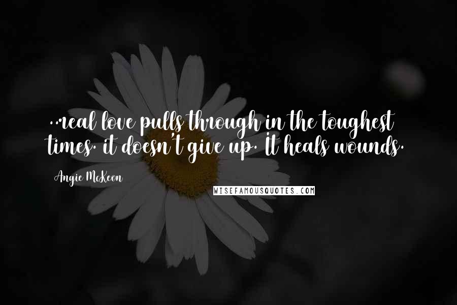 Angie McKeon Quotes: ..real love pulls through in the toughest times. it doesn't give up. It heals wounds.