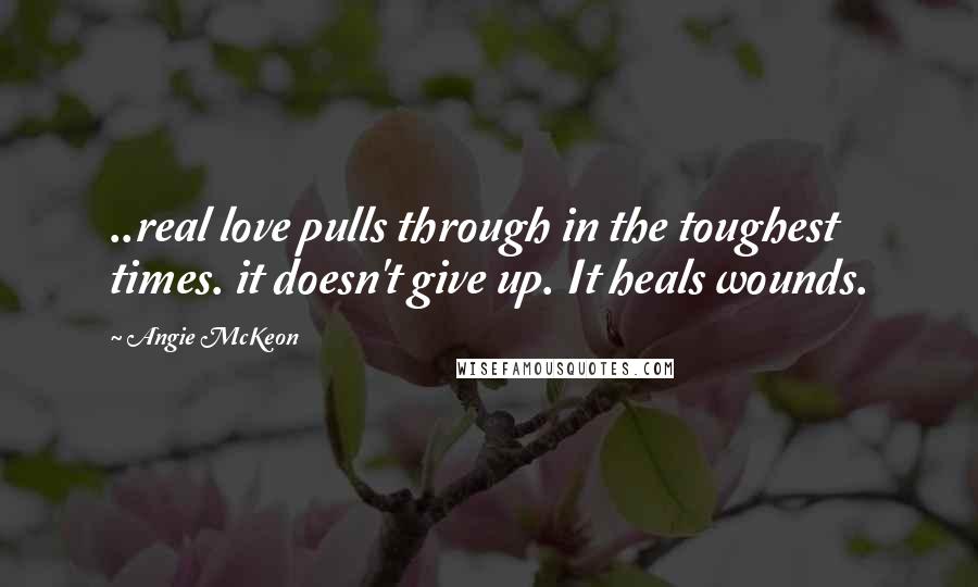 Angie McKeon Quotes: ..real love pulls through in the toughest times. it doesn't give up. It heals wounds.