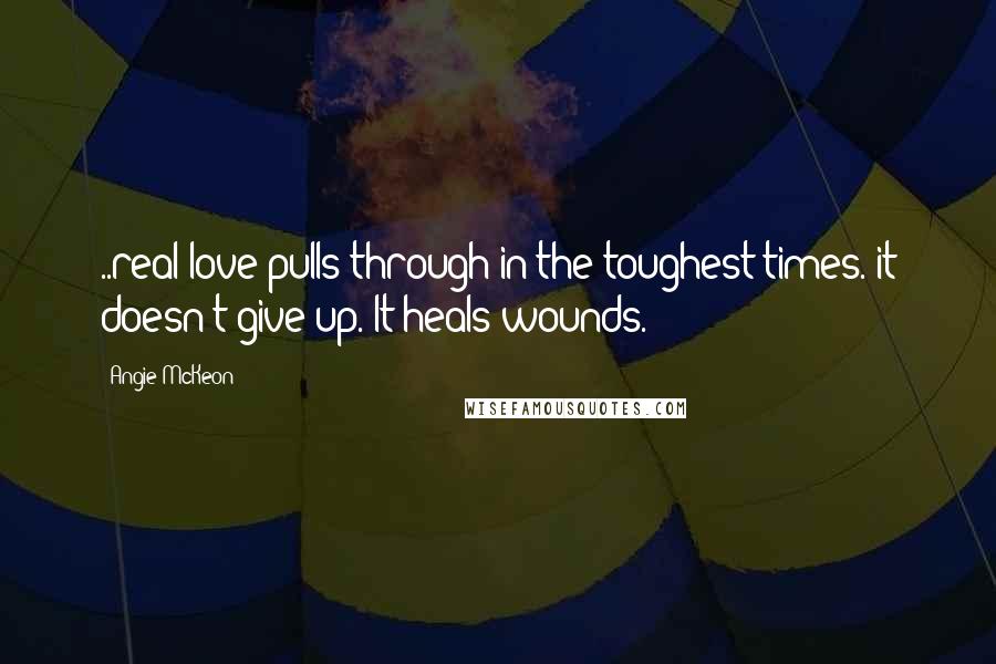 Angie McKeon Quotes: ..real love pulls through in the toughest times. it doesn't give up. It heals wounds.