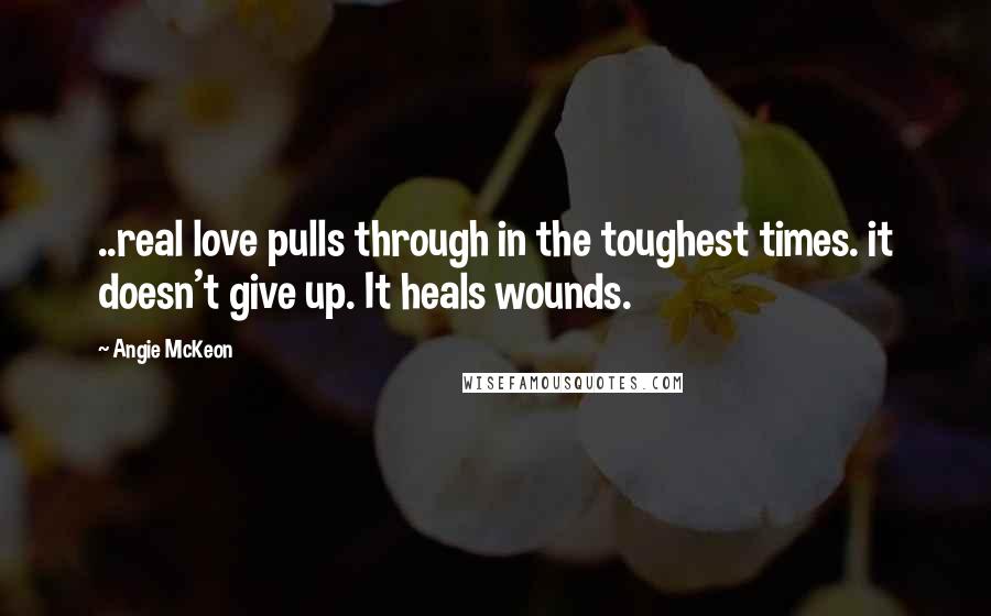 Angie McKeon Quotes: ..real love pulls through in the toughest times. it doesn't give up. It heals wounds.