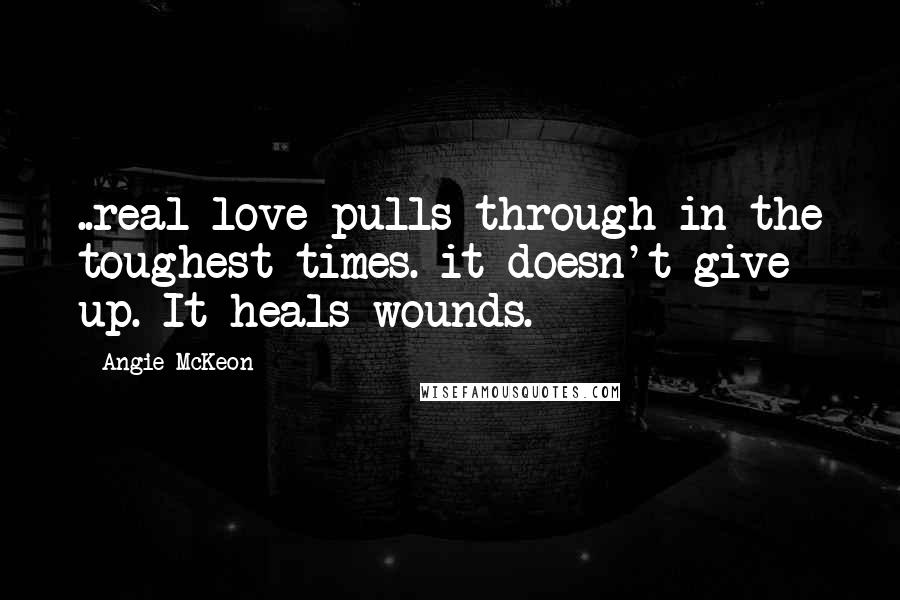 Angie McKeon Quotes: ..real love pulls through in the toughest times. it doesn't give up. It heals wounds.