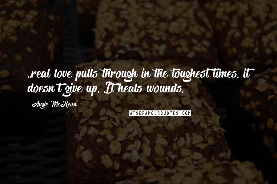 Angie McKeon Quotes: ..real love pulls through in the toughest times. it doesn't give up. It heals wounds.