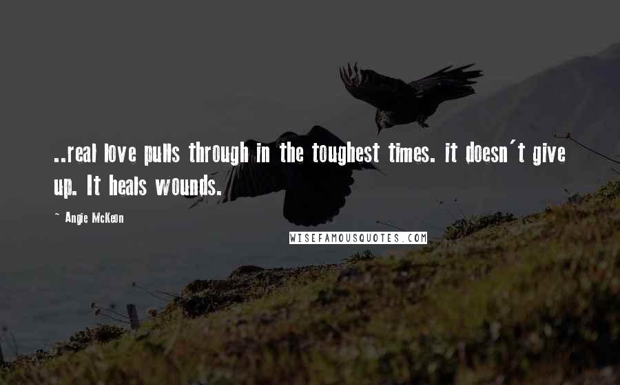 Angie McKeon Quotes: ..real love pulls through in the toughest times. it doesn't give up. It heals wounds.