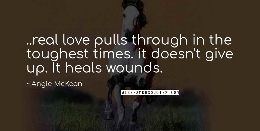 Angie McKeon Quotes: ..real love pulls through in the toughest times. it doesn't give up. It heals wounds.