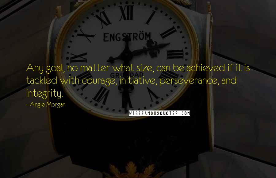Angie Morgan Quotes: Any goal, no matter what size, can be achieved if it is tackled with courage, initiative, perseverance, and integrity.