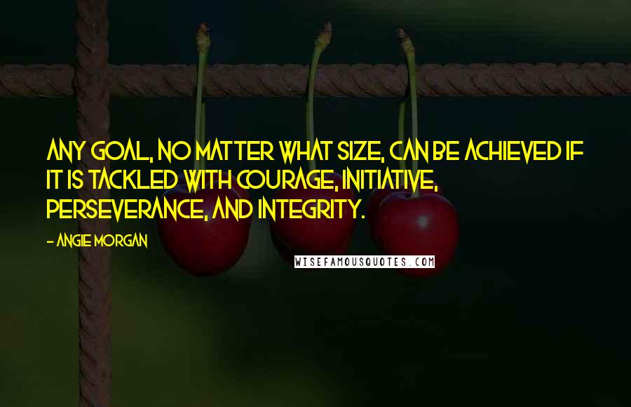 Angie Morgan Quotes: Any goal, no matter what size, can be achieved if it is tackled with courage, initiative, perseverance, and integrity.