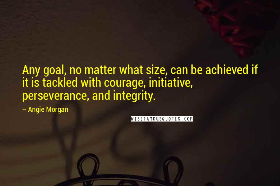 Angie Morgan Quotes: Any goal, no matter what size, can be achieved if it is tackled with courage, initiative, perseverance, and integrity.