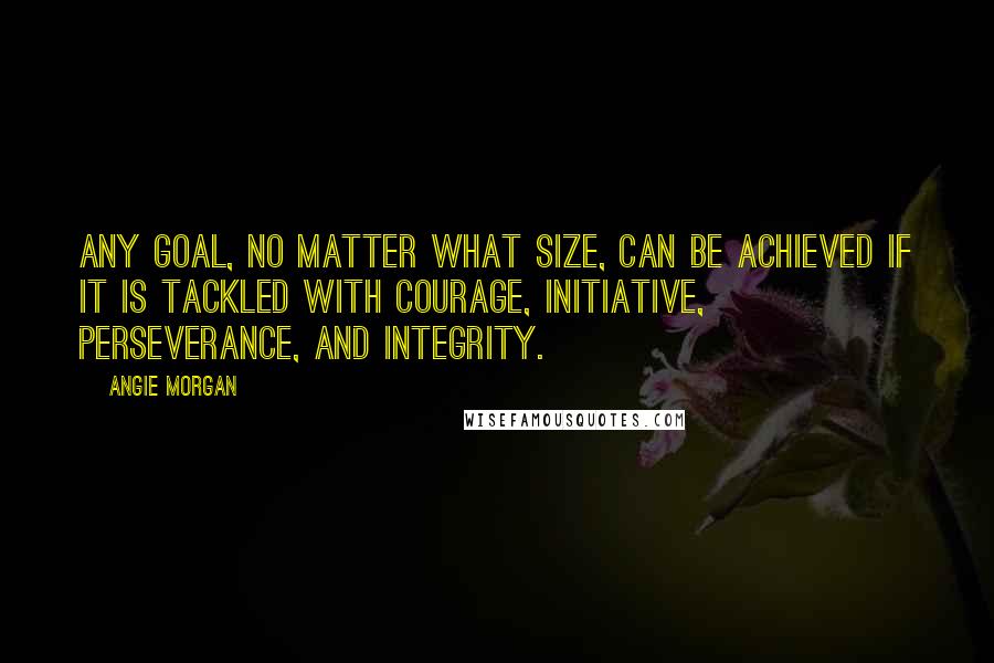 Angie Morgan Quotes: Any goal, no matter what size, can be achieved if it is tackled with courage, initiative, perseverance, and integrity.