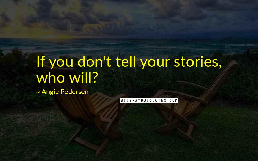 Angie Pedersen Quotes: If you don't tell your stories, who will?