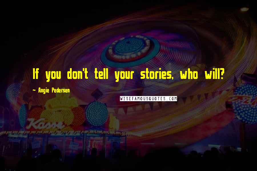 Angie Pedersen Quotes: If you don't tell your stories, who will?