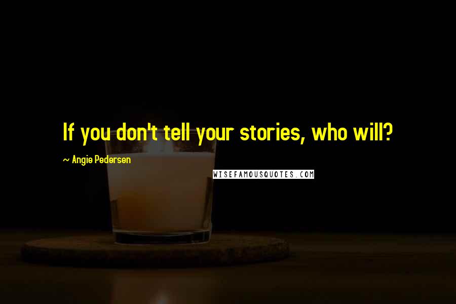 Angie Pedersen Quotes: If you don't tell your stories, who will?