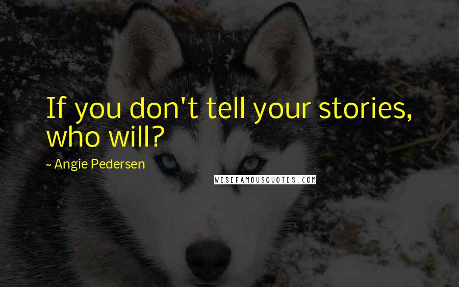 Angie Pedersen Quotes: If you don't tell your stories, who will?