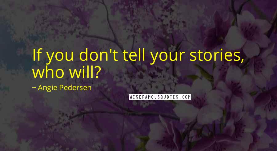 Angie Pedersen Quotes: If you don't tell your stories, who will?