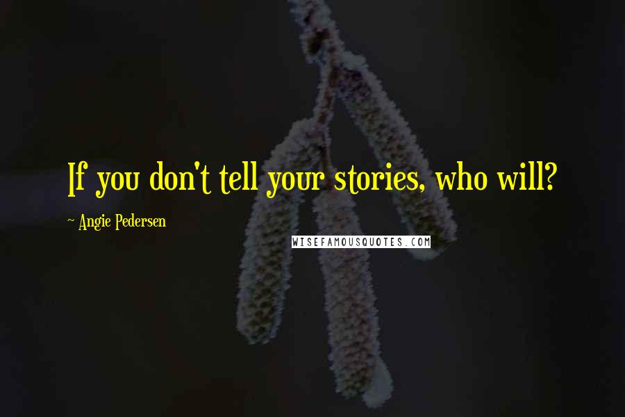 Angie Pedersen Quotes: If you don't tell your stories, who will?