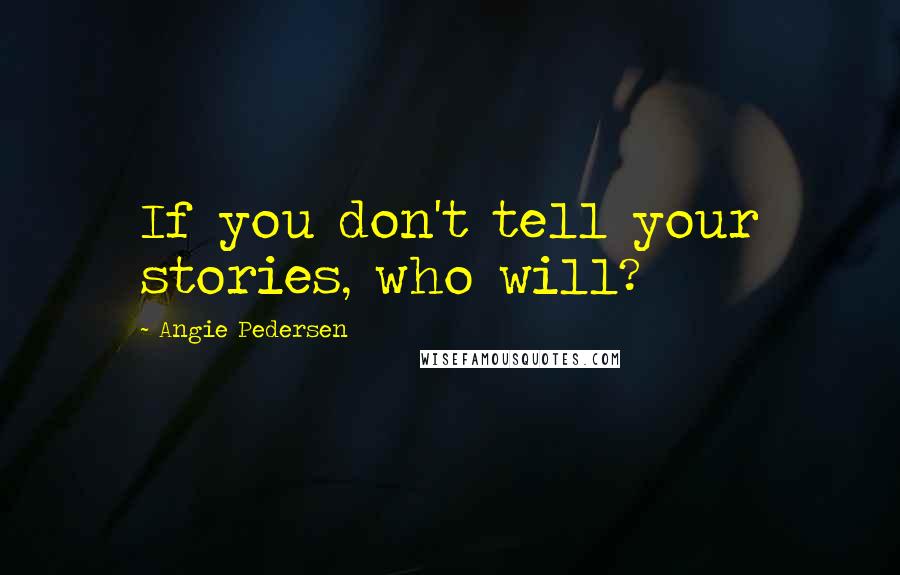 Angie Pedersen Quotes: If you don't tell your stories, who will?