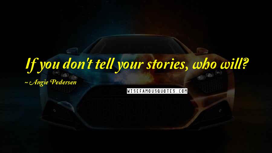 Angie Pedersen Quotes: If you don't tell your stories, who will?