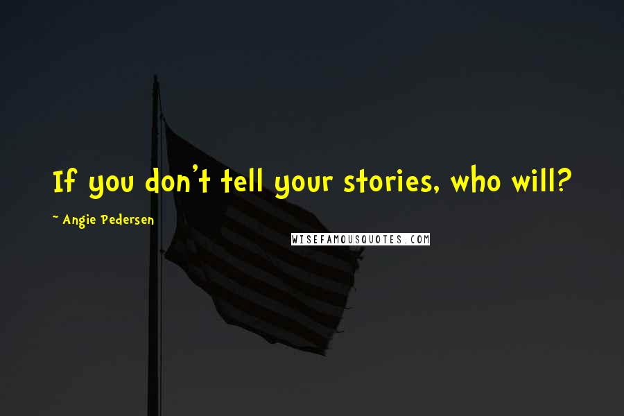 Angie Pedersen Quotes: If you don't tell your stories, who will?