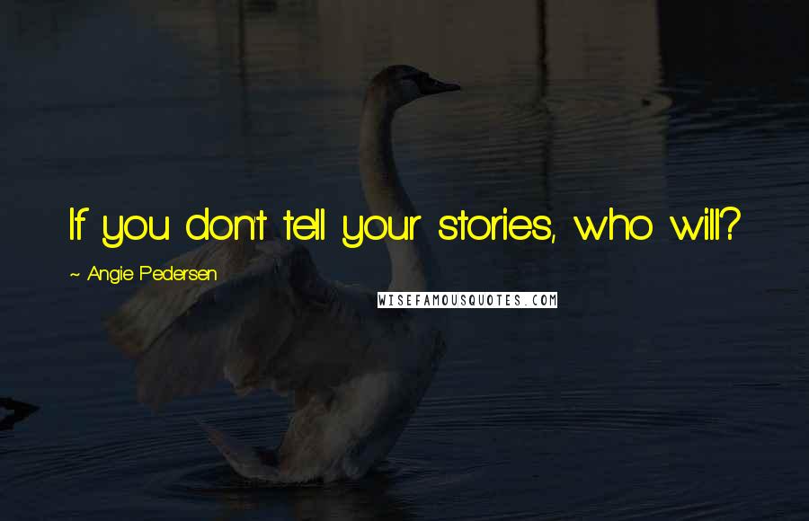 Angie Pedersen Quotes: If you don't tell your stories, who will?