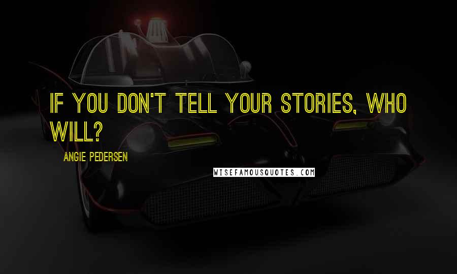 Angie Pedersen Quotes: If you don't tell your stories, who will?