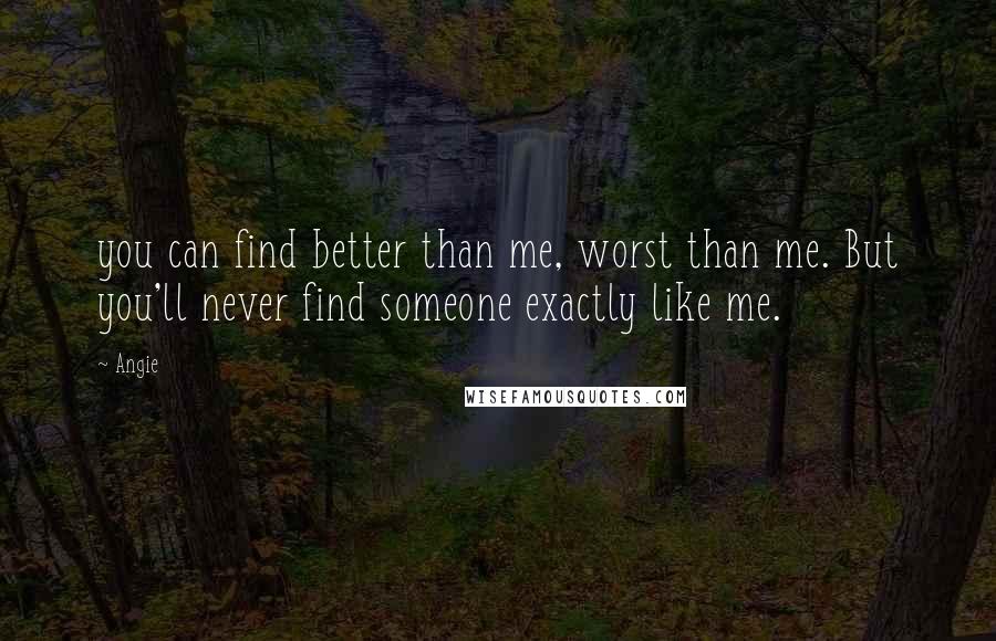 Angie Quotes: you can find better than me, worst than me. But you'll never find someone exactly like me.