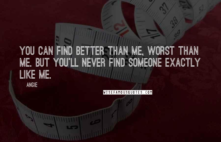 Angie Quotes: you can find better than me, worst than me. But you'll never find someone exactly like me.